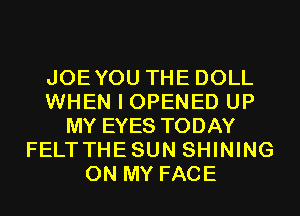 JOEYOU THE DOLL
WHEN I OPENED UP
MY EYES TODAY
FELTTHESUN SHINING
ON MY FACE