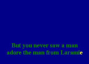 But you never saw a man
adore the man from Laramie