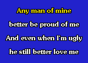 Any man of mine
better be proud of me
And even when I'm ugly

he still better love me