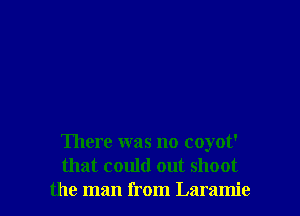 There was no coyot'
that could out shoot

the man from Laramie l