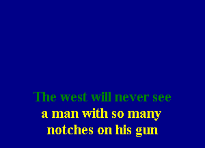 The west will never see
a man with so many
notches on his gun