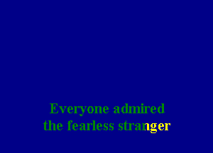 Everyone admired
the fearless stranger