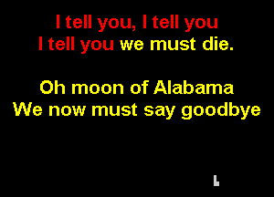 ltell you, ltell you
I tell you we must die.

Oh moon of Alabama

We now must say goodbye