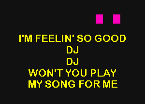 I'M FEELIN' SO GOOD
DJ

DJ

WON'T YOU PLAY
MY SONG FOR ME