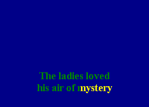 The ladies loved
his air of mystery