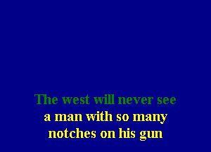 The west will never see
a man with so many
notches on his gun