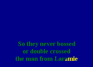 So they never bossed
or double crossed
the man from Laramie
