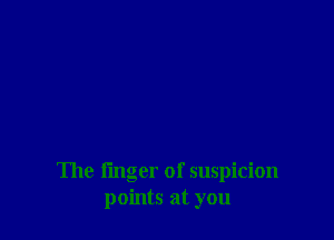 The finger of suspicion
points at you