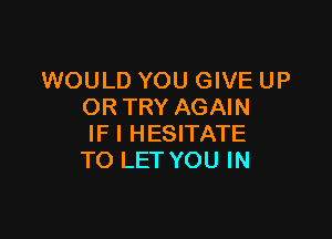 WOULD YOU GIVE UP
OR TRY AGAIN

IF I HESITATE
TO LET YOU IN