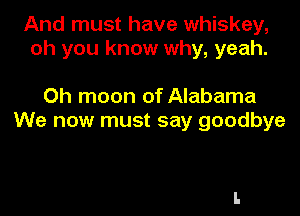 And must have whiskey,
oh you know why, yeah.

Oh moon of Alabama

We now must say goodbye