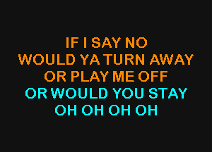 IF I SAY NO
WOULD YA TURN AWAY

OR PLAY ME OFF
ORWOULD YOU STAY
OH OH OH OH