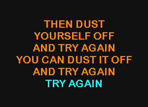 THEN DUST
YOURSELF OFF
AND TRY AGAIN

YOU CAN DUST IT OFF
AND TRY AGAIN
TRY AGAIN