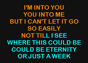 I'M INTO YOU
YOU INTO ME
BUT I CAN'T LET IT G0
80 EASILY
NOT TILL I SEE
WHERETHIS COULD BE

COULD BE ETERNITY
0R JUST A WEEK