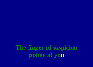 The finger of suspicion
points at you