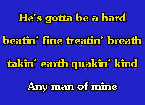 He's gotta be a hard
beatin' fine treatin' breath
takin' earth quakin' kind

Any man of mine