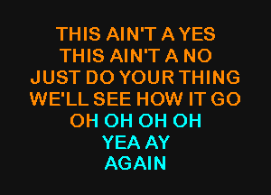 THIS AIN'TAYES
THIS AIN'TA NO
JUST DO YOURTHING

WE'LL SEE HOW IT G0
OH OH OH OH

YEA AY
AGAIN