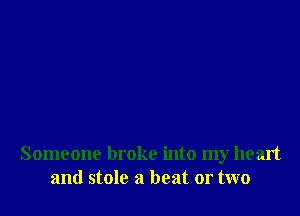 Someone broke into my heart
and stole a beat or two