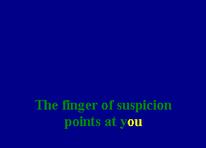 The finger of suspicion
points at you