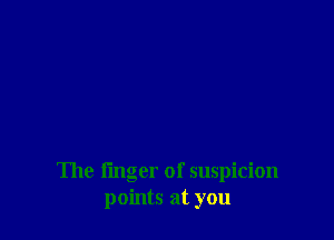 The finger of suspicion
points at you