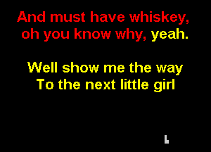 And must have whiskey,
oh you know why, yeah.

Well show me the way

To the next little girl