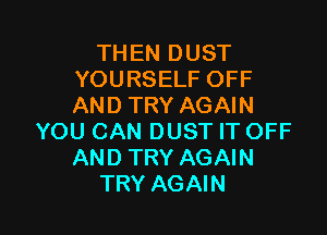 THEN DUST
YOURSELF OFF
AND TRY AGAIN

YOU CAN DUST IT OFF
AND TRY AGAIN
TRY AGAIN