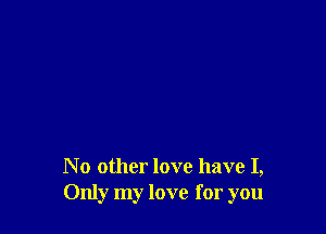 N 0 other love have I,
Only my love for you