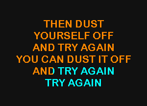 THEN DUST
YOURSELF OFF
AND TRY AGAIN

YOU CAN DUST IT OFF
AND TRY AGAIN
TRY AGAIN