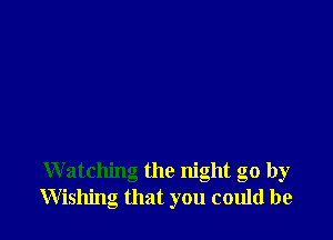 W atching the night go by
Wishing that you could be