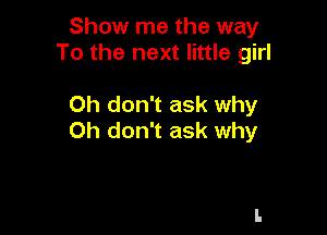 Show me the way
To the next little girl

Oh don't ask why

Oh don't ask why