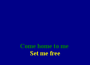 Come home to me
Set me free