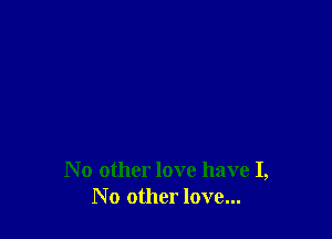 N 0 other love have I,
No other love...