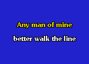 Any man of mine

better walk he line