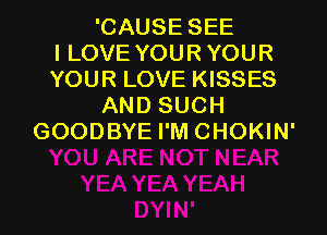 'CAUSE SEE
I LOVE YOUR YOUR
YOUR LOVE KISSES
AND SUCH
GOODBYE I'M CHOKIN'