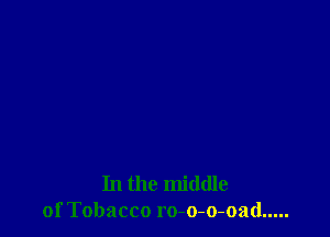 In the middle
of Tobacco ro-o-o-oad .....