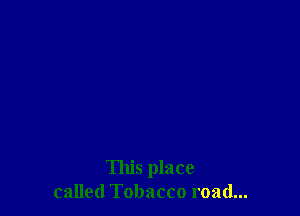 This place
called Tobacco road...