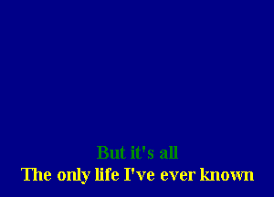 But it's all
The only life I've ever known