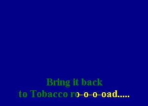 Bring it back
to Tobacco ro-o-o-oad .....