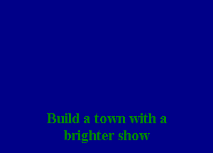 Build a town with a
brighter show