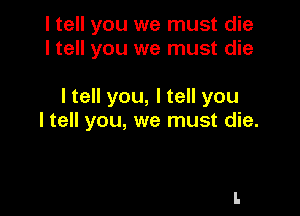 I tell you we must die
I tell you we must die

I tell you, I tell you

I tell you, we must die.