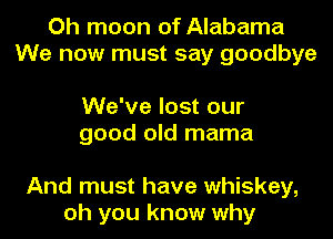 Oh moon of Alabama
We now must say goodbye

We've lost our
good old mama

And must have whiskey,
oh you know why