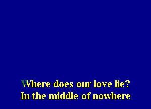 Where does our love lie?
In the middle of nowhere