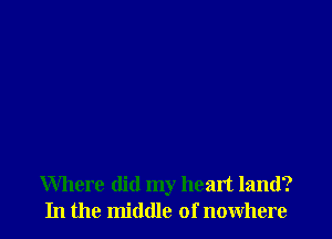 Where did my heart land?
In the middle of nowhere