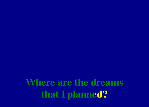 Where are the dreams
that I planned?