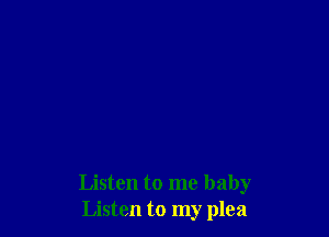 Listen to me baby
Listen to my plea