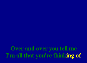 Over and over you tell me
I'm all that you're thinking of