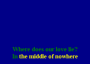 Where does our love lie?
In the middle of nowhere
