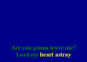 Are you gonna leave me?
Lead my heart astray