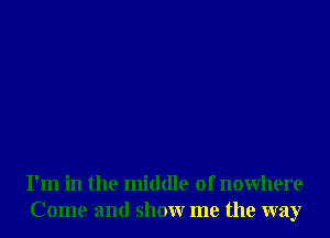 I'm in the middle of nowhere
Come and showr me the way