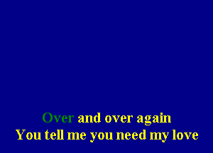 Over and over again
You tell me you need my love