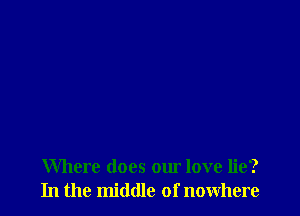 Where does our love lie?
In the middle of nowhere